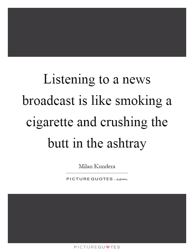 Listening to a news broadcast is like smoking a cigarette and crushing the butt in the ashtray Picture Quote #1