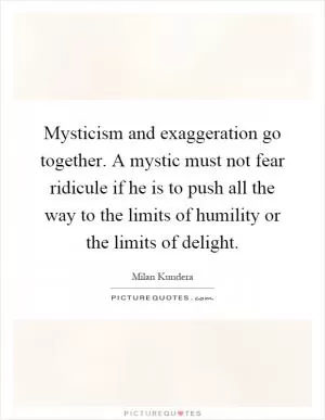 Mysticism and exaggeration go together. A mystic must not fear ridicule if he is to push all the way to the limits of humility or the limits of delight Picture Quote #1