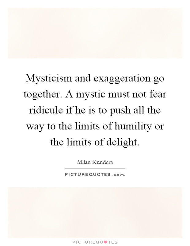 Mysticism and exaggeration go together. A mystic must not fear ridicule if he is to push all the way to the limits of humility or the limits of delight Picture Quote #1