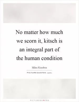 No matter how much we scorn it, kitsch is an integral part of the human condition Picture Quote #1