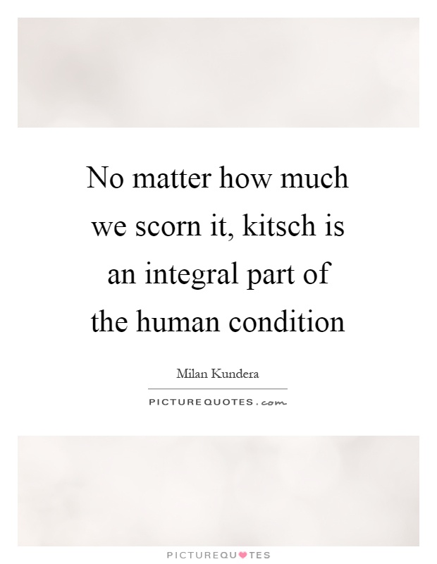 No matter how much we scorn it, kitsch is an integral part of the human condition Picture Quote #1