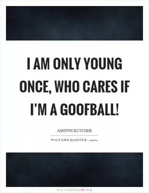 I am only young once, who cares if I’m a goofball! Picture Quote #1