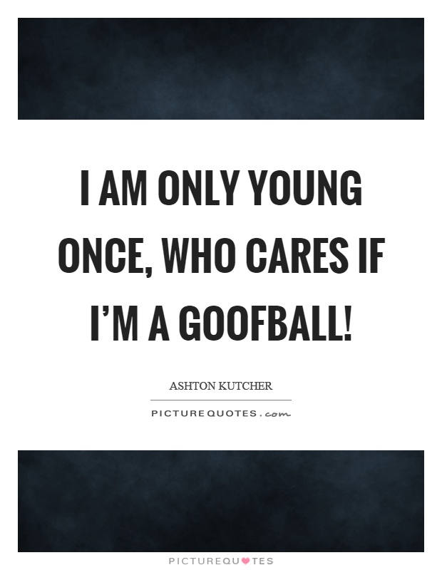 I am only young once, who cares if I'm a goofball! Picture Quote #1