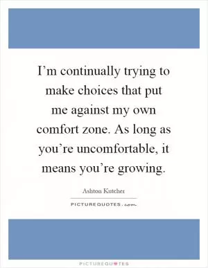 I’m continually trying to make choices that put me against my own comfort zone. As long as you’re uncomfortable, it means you’re growing Picture Quote #1