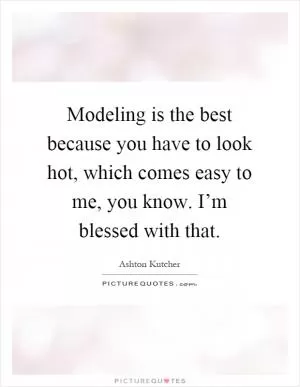 Modeling is the best because you have to look hot, which comes easy to me, you know. I’m blessed with that Picture Quote #1