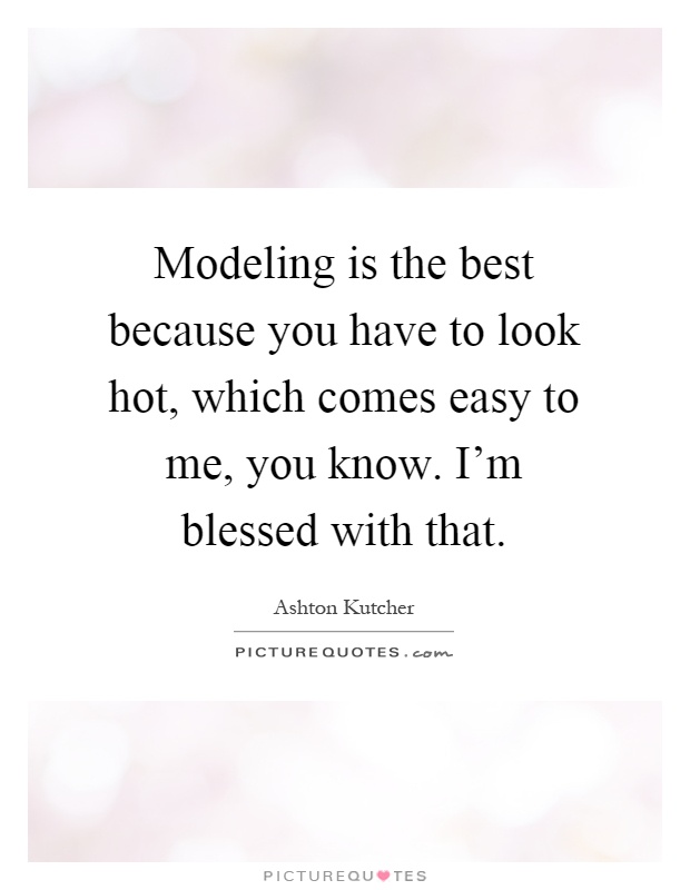 Modeling is the best because you have to look hot, which comes easy to me, you know. I'm blessed with that Picture Quote #1