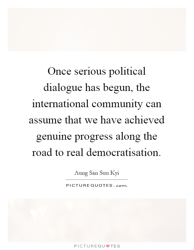 Once serious political dialogue has begun, the international community can assume that we have achieved genuine progress along the road to real democratisation Picture Quote #1