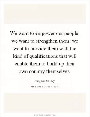 We want to empower our people; we want to strengthen them; we want to provide them with the kind of qualifications that will enable them to build up their own country themselves Picture Quote #1