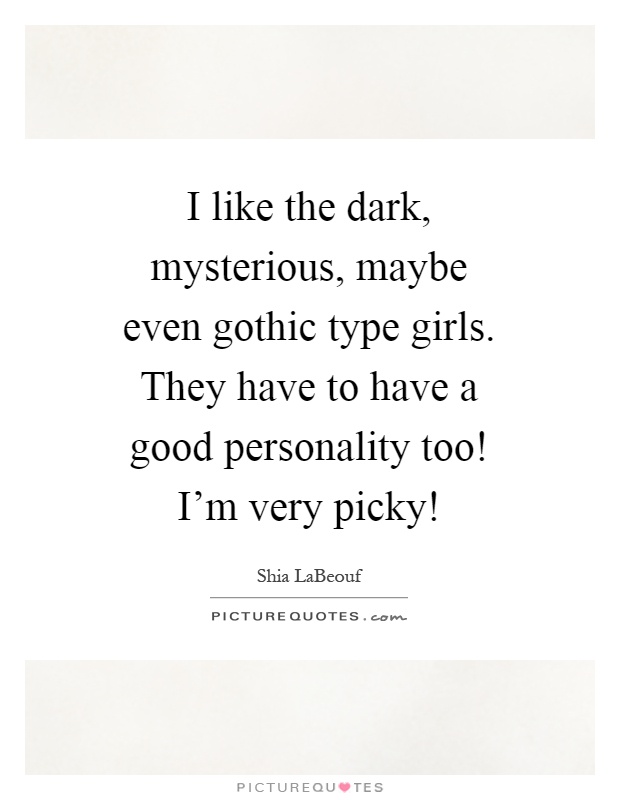 I like the dark, mysterious, maybe even gothic type girls. They have to have a good personality too! I'm very picky! Picture Quote #1