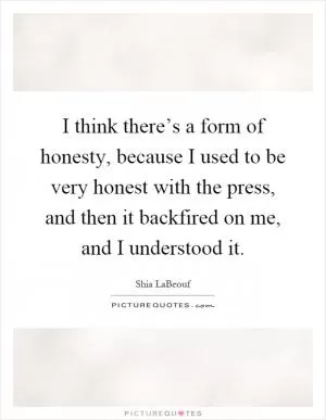 I think there’s a form of honesty, because I used to be very honest with the press, and then it backfired on me, and I understood it Picture Quote #1