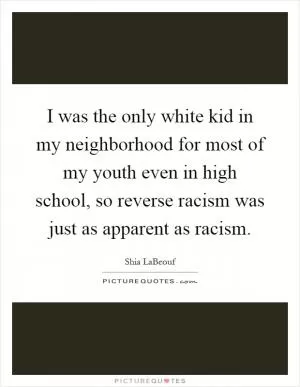 I was the only white kid in my neighborhood for most of my youth even in high school, so reverse racism was just as apparent as racism Picture Quote #1
