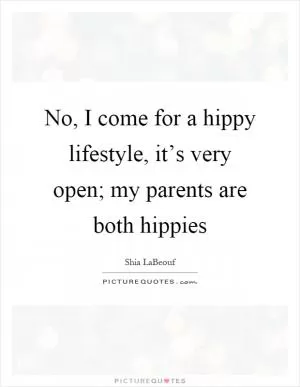 No, I come for a hippy lifestyle, it’s very open; my parents are both hippies Picture Quote #1