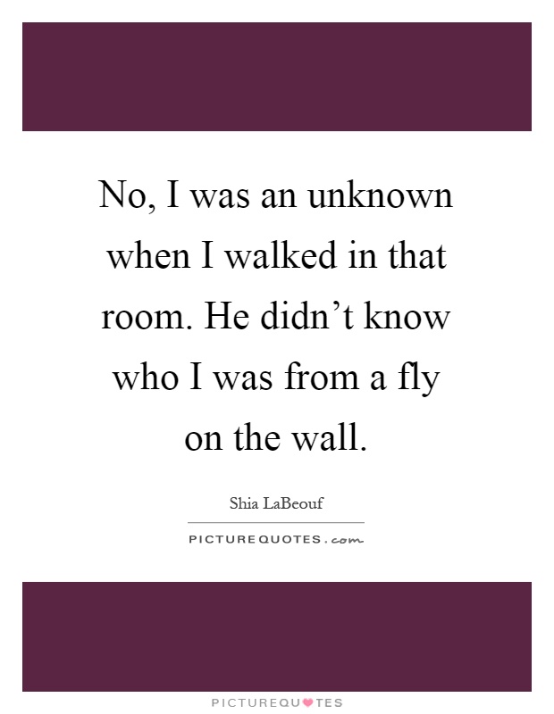 No, I was an unknown when I walked in that room. He didn't know who I was from a fly on the wall Picture Quote #1