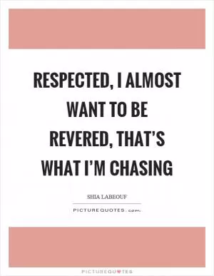 Respected, I almost want to be revered, that’s what I’m chasing Picture Quote #1