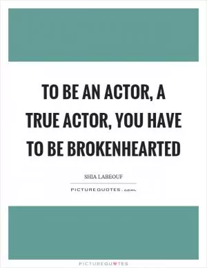 To be an actor, a true actor, you have to be brokenhearted Picture Quote #1