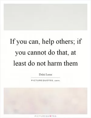 If you can, help others; if you cannot do that, at least do not harm them Picture Quote #1