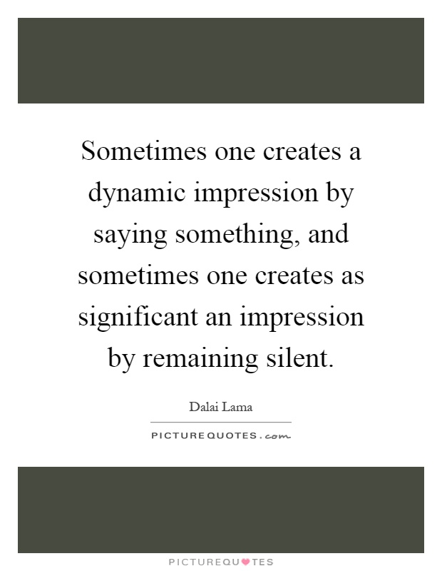 Sometimes one creates a dynamic impression by saying something, and sometimes one creates as significant an impression by remaining silent Picture Quote #1