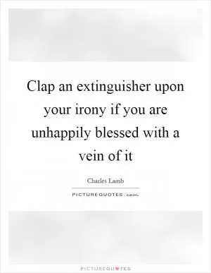Clap an extinguisher upon your irony if you are unhappily blessed with a vein of it Picture Quote #1