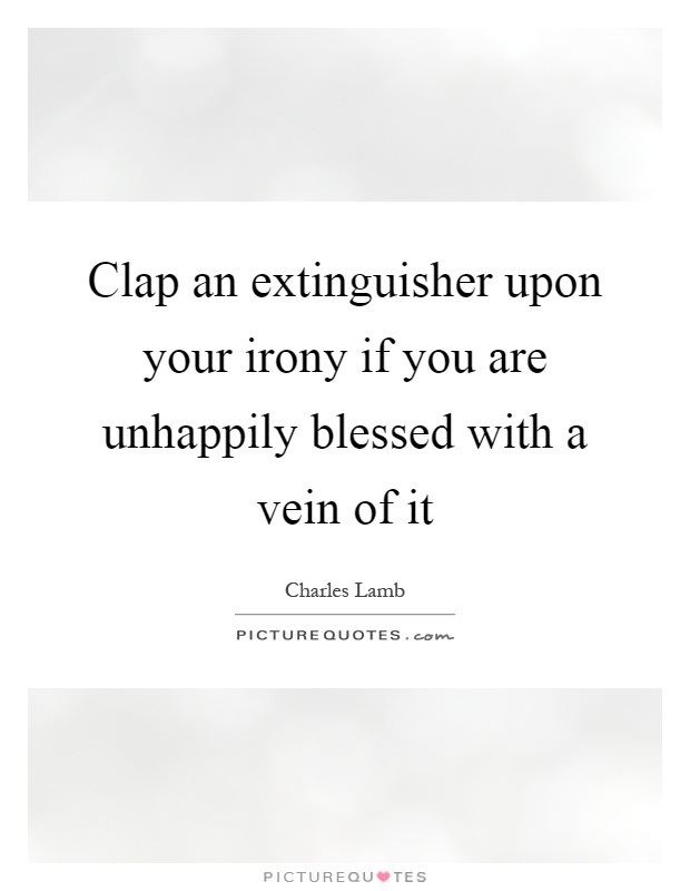 Clap an extinguisher upon your irony if you are unhappily blessed with a vein of it Picture Quote #1