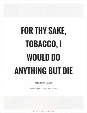 For thy sake, tobacco, I would do anything but die Picture Quote #1