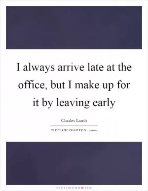 I always arrive late at the office, but I make up for it by leaving early Picture Quote #1