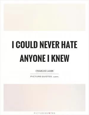 I could never hate anyone I knew Picture Quote #1