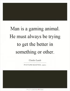 Man is a gaming animal. He must always be trying to get the better in something or other Picture Quote #1