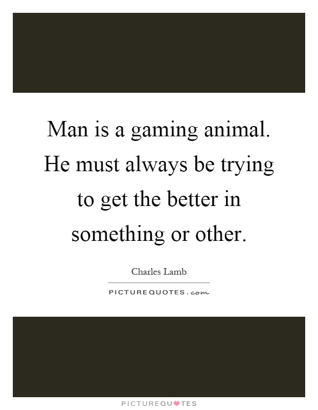 Man is a gaming animal. He must always be trying to get the better in something or other Picture Quote #1