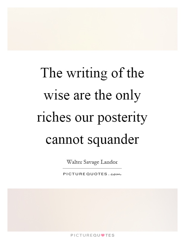 The writing of the wise are the only riches our posterity cannot squander Picture Quote #1