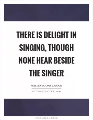 There is delight in singing, though none hear beside the singer Picture Quote #1