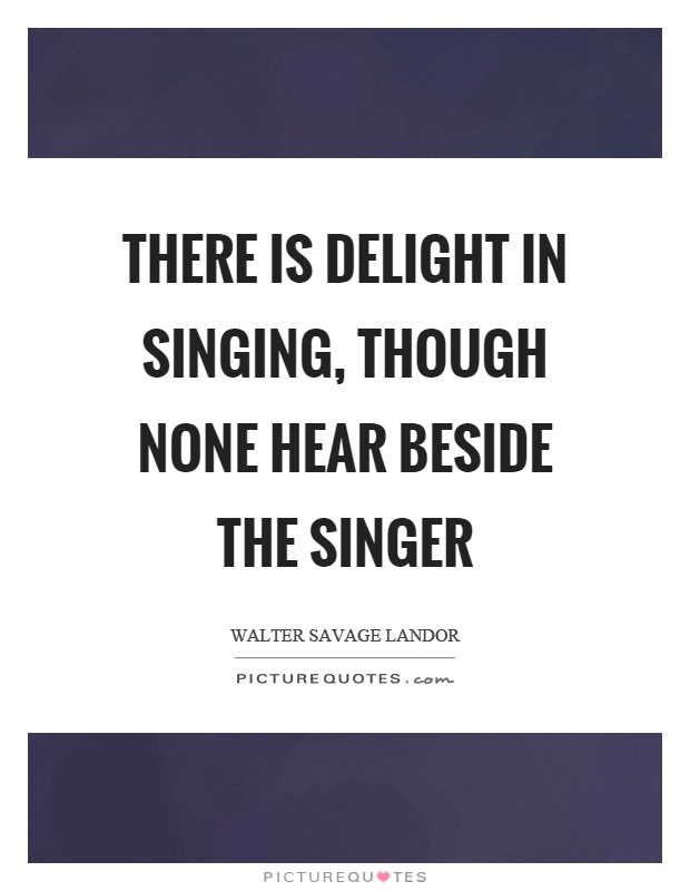There is delight in singing, though none hear beside the singer Picture Quote #1