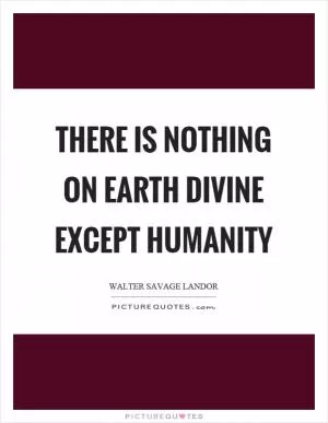 There is nothing on earth divine except humanity Picture Quote #1