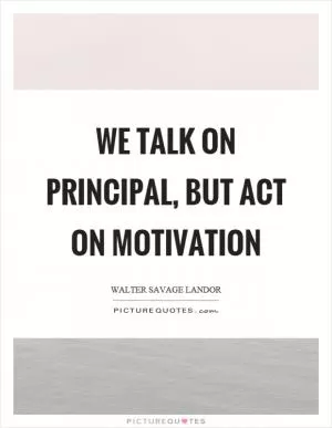 We talk on principal, but act on motivation Picture Quote #1