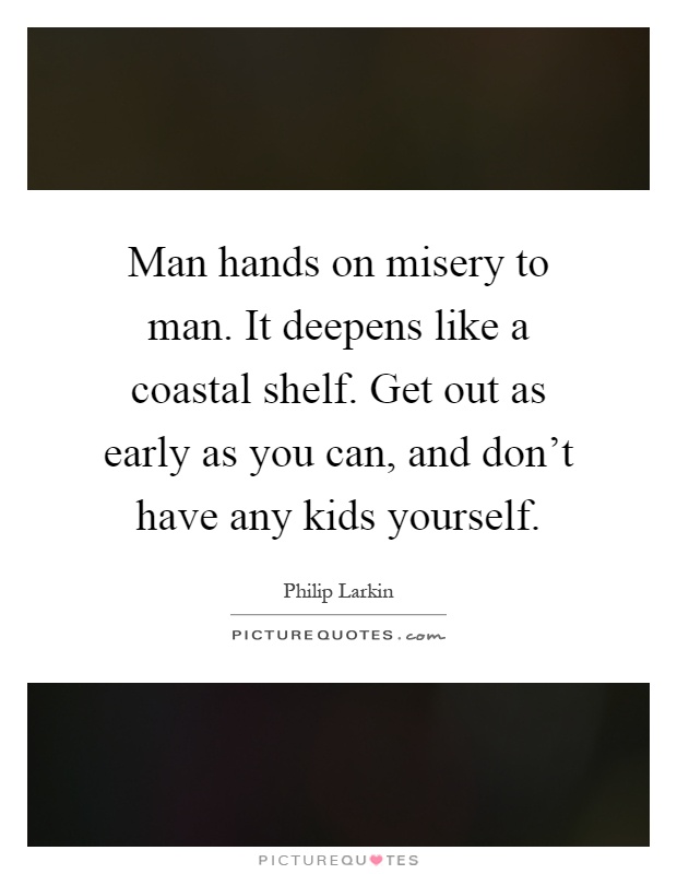 Man hands on misery to man. It deepens like a coastal shelf. Get out as early as you can, and don't have any kids yourself Picture Quote #1