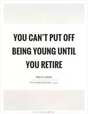 You can’t put off being young until you retire Picture Quote #1