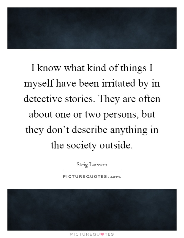 I know what kind of things I myself have been irritated by in detective stories. They are often about one or two persons, but they don't describe anything in the society outside Picture Quote #1