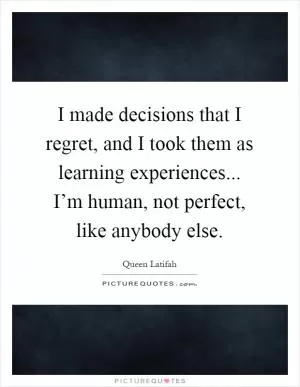 I made decisions that I regret, and I took them as learning experiences... I’m human, not perfect, like anybody else Picture Quote #1