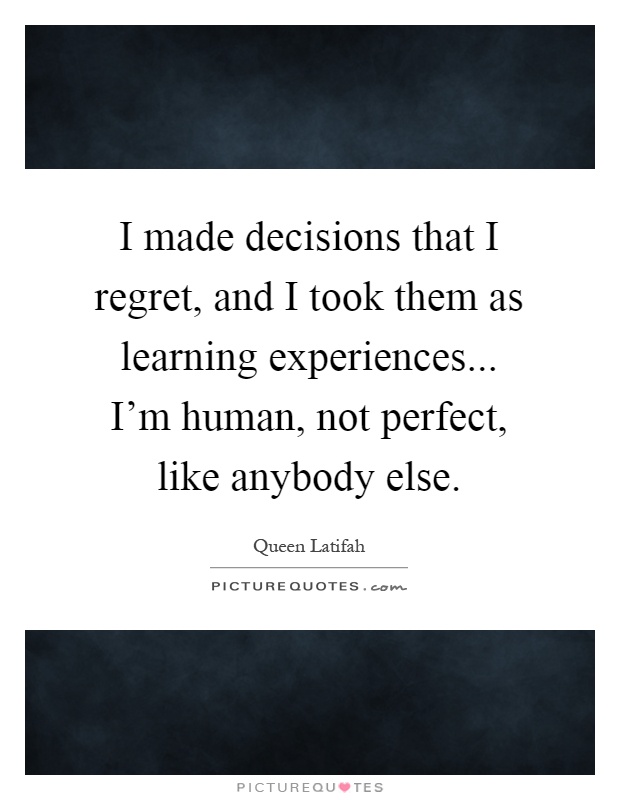 I made decisions that I regret, and I took them as learning experiences... I'm human, not perfect, like anybody else Picture Quote #1