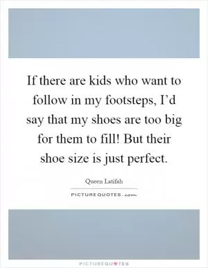 If there are kids who want to follow in my footsteps, I’d say that my shoes are too big for them to fill! But their shoe size is just perfect Picture Quote #1