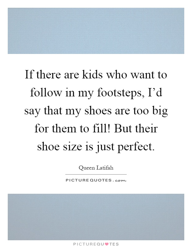 If there are kids who want to follow in my footsteps, I'd say that my shoes are too big for them to fill! But their shoe size is just perfect Picture Quote #1