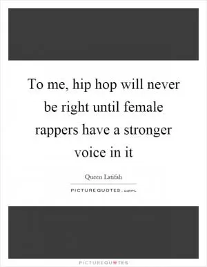 To me, hip hop will never be right until female rappers have a stronger voice in it Picture Quote #1