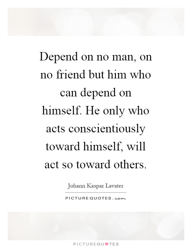Depend on no man, on no friend but him who can depend on himself. He only who acts conscientiously toward himself, will act so toward others Picture Quote #1