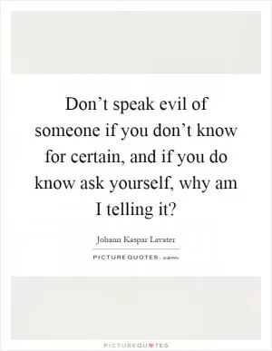 Don’t speak evil of someone if you don’t know for certain, and if you do know ask yourself, why am I telling it? Picture Quote #1