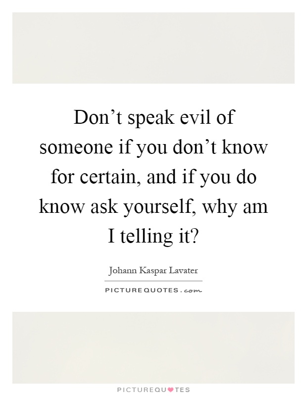 Don't speak evil of someone if you don't know for certain, and if you do know ask yourself, why am I telling it? Picture Quote #1