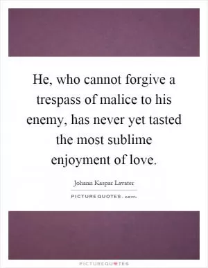 He, who cannot forgive a trespass of malice to his enemy, has never yet tasted the most sublime enjoyment of love Picture Quote #1
