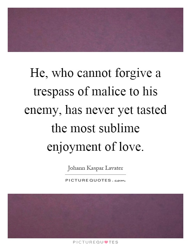 He, who cannot forgive a trespass of malice to his enemy, has never yet tasted the most sublime enjoyment of love Picture Quote #1