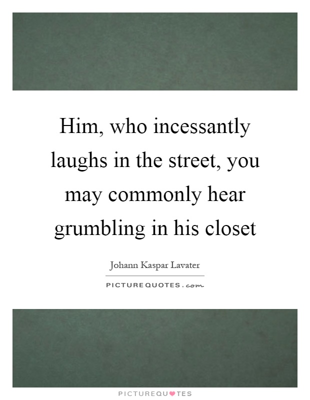 Him, who incessantly laughs in the street, you may commonly hear grumbling in his closet Picture Quote #1