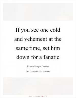 If you see one cold and vehement at the same time, set him down for a fanatic Picture Quote #1