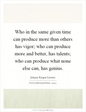 Who in the same given time can produce more than others has vigor; who can produce more and better, has talents; who can produce what none else can, has genius Picture Quote #1