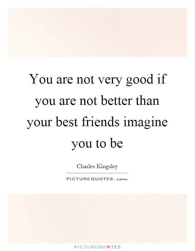 You are not very good if you are not better than your best friends imagine you to be Picture Quote #1